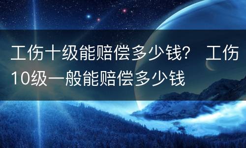 工伤十级能赔偿多少钱？ 工伤10级一般能赔偿多少钱