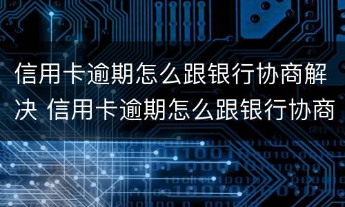 信用卡逾期怎么跟银行协商解决 信用卡逾期怎么跟银行协商解决的