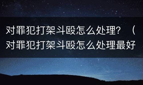 对罪犯打架斗殴怎么处理？（对罪犯打架斗殴怎么处理最好）