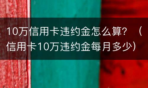 10万信用卡违约金怎么算？（信用卡10万违约金每月多少）