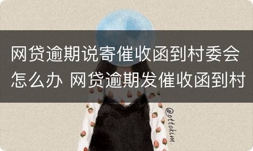 网贷逾期说寄催收函到村委会怎么办 网贷逾期发催收函到村委