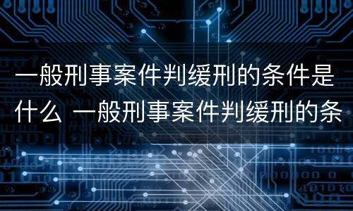 一般刑事案件判缓刑的条件是什么 一般刑事案件判缓刑的条件是什么呢