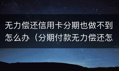 无力偿还信用卡分期也做不到怎么办（分期付款无力偿还怎么办）