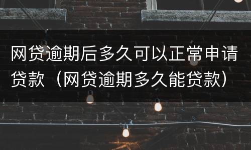 网贷逾期后多久可以正常申请贷款（网贷逾期多久能贷款）