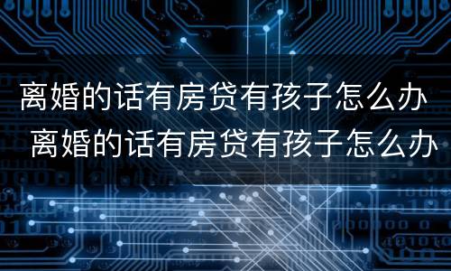 离婚的话有房贷有孩子怎么办 离婚的话有房贷有孩子怎么办手续