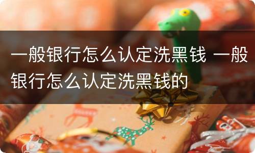 一般银行怎么认定洗黑钱 一般银行怎么认定洗黑钱的