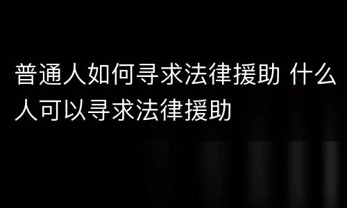 普通人如何寻求法律援助 什么人可以寻求法律援助