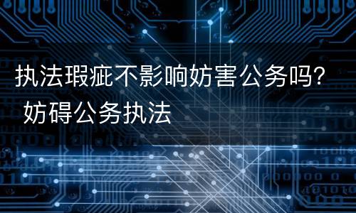 执法瑕疵不影响妨害公务吗？ 妨碍公务执法