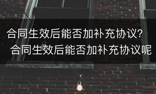 合同生效后能否加补充协议？ 合同生效后能否加补充协议呢