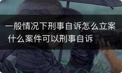 一般情况下刑事自诉怎么立案 什么案件可以刑事自诉