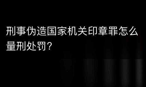 刑事伪造国家机关印章罪怎么量刑处罚?