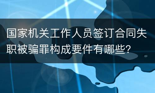 国家机关工作人员签订合同失职被骗罪构成要件有哪些？