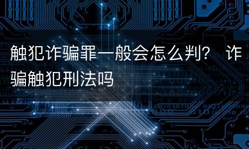 触犯诈骗罪一般会怎么判？ 诈骗触犯刑法吗