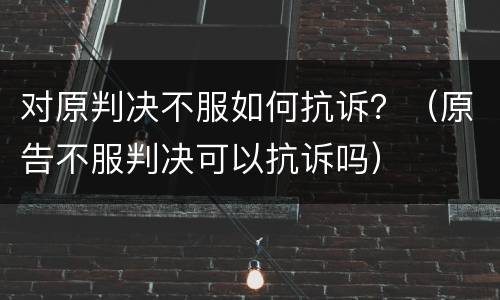 对原判决不服如何抗诉？（原告不服判决可以抗诉吗）