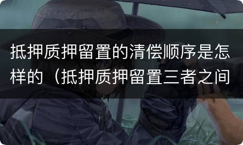 抵押质押留置的清偿顺序是怎样的（抵押质押留置三者之间的区别简单）