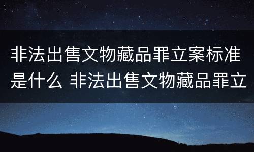 非法出售文物藏品罪立案标准是什么 非法出售文物藏品罪立案标准是什么规定