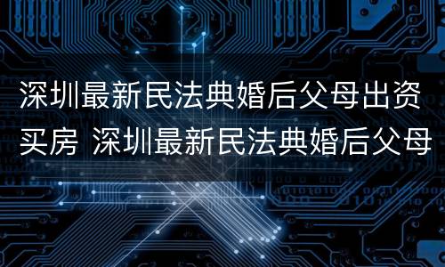 深圳最新民法典婚后父母出资买房 深圳最新民法典婚后父母出资买房的规定