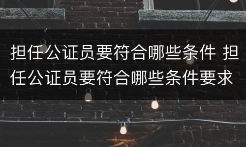 担任公证员要符合哪些条件 担任公证员要符合哪些条件要求