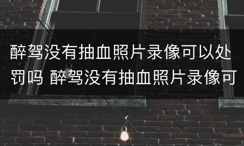 醉驾没有抽血照片录像可以处罚吗 醉驾没有抽血照片录像可以处罚吗知乎