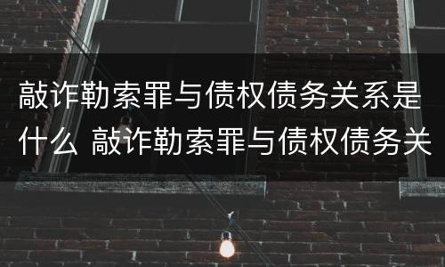 敲诈勒索罪与债权债务关系是什么 敲诈勒索罪与债权债务关系是什么样的