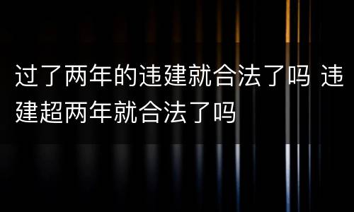 过了两年的违建就合法了吗 违建超两年就合法了吗