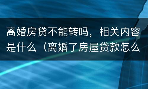离婚房贷不能转吗，相关内容是什么（离婚了房屋贷款怎么转）