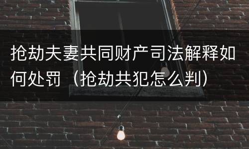 抢劫夫妻共同财产司法解释如何处罚（抢劫共犯怎么判）