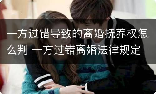 一方过错导致的离婚抚养权怎么判 一方过错离婚法律规定