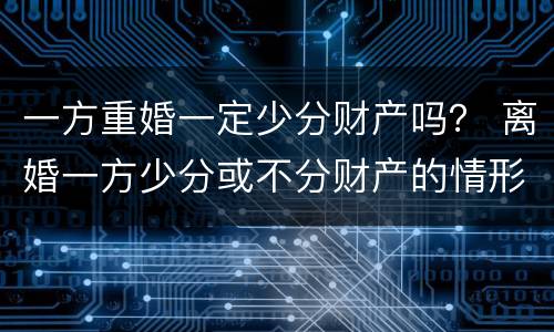 一方重婚一定少分财产吗？ 离婚一方少分或不分财产的情形