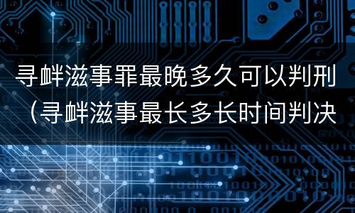 寻衅滋事罪最晚多久可以判刑（寻衅滋事最长多长时间判决）