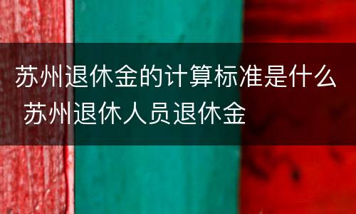 苏州退休金的计算标准是什么 苏州退休人员退休金