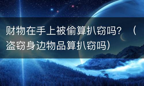 财物在手上被偷算扒窃吗？（盗窃身边物品算扒窃吗）