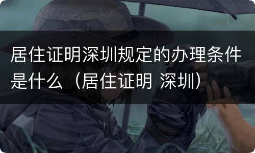 居住证明深圳规定的办理条件是什么（居住证明 深圳）