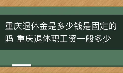 重庆退休金是多少钱是固定的吗 重庆退休职工资一般多少