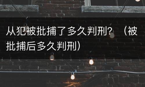从犯被批捕了多久判刑？（被批捕后多久判刑）
