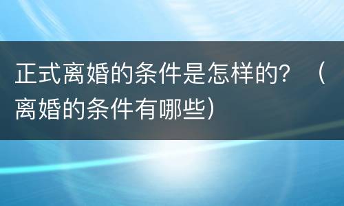 正式离婚的条件是怎样的？（离婚的条件有哪些）