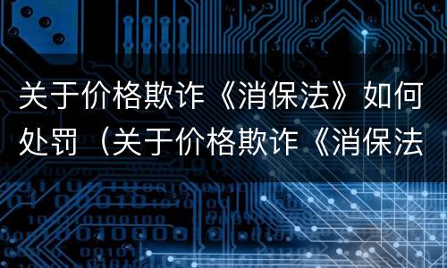 关于价格欺诈《消保法》如何处罚（关于价格欺诈《消保法》如何处罚的规定）