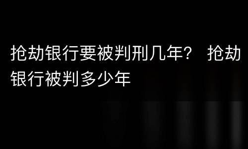 抢劫银行要被判刑几年？ 抢劫银行被判多少年