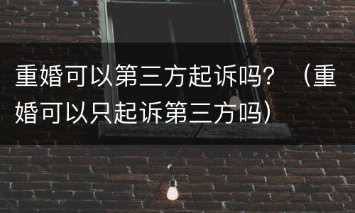重婚可以第三方起诉吗？（重婚可以只起诉第三方吗）