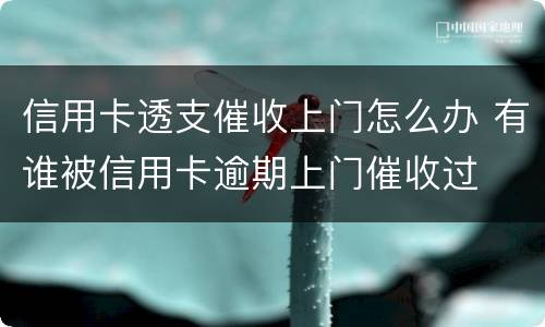 信用卡透支催收上门怎么办 有谁被信用卡逾期上门催收过