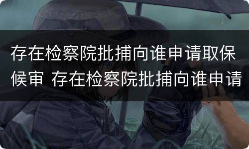 存在检察院批捕向谁申请取保候审 存在检察院批捕向谁申请取保候审呢