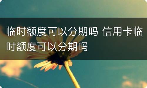 临时额度可以分期吗 信用卡临时额度可以分期吗