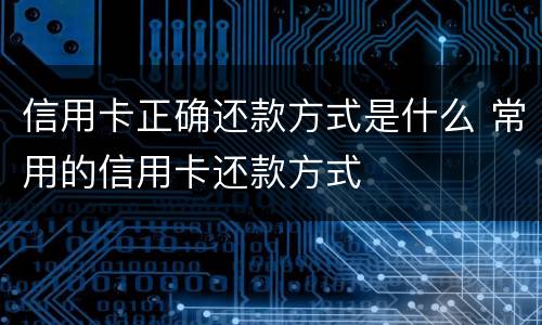 信用卡正确还款方式是什么 常用的信用卡还款方式