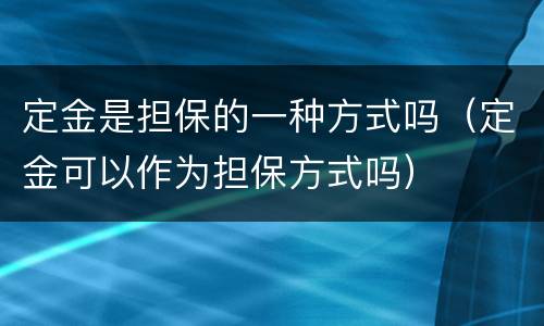 定金是担保的一种方式吗（定金可以作为担保方式吗）