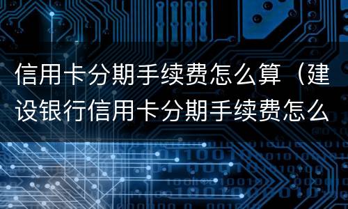 信用卡分期手续费怎么算（建设银行信用卡分期手续费怎么算）