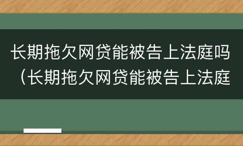 长期拖欠网贷能被告上法庭吗（长期拖欠网贷能被告上法庭吗）