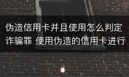 伪造信用卡并且使用怎么判定诈骗罪 使用伪造的信用卡进行诈骗