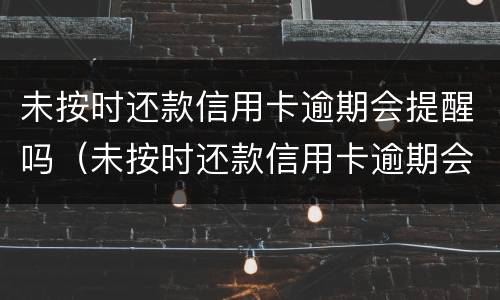 未按时还款信用卡逾期会提醒吗（未按时还款信用卡逾期会提醒吗）