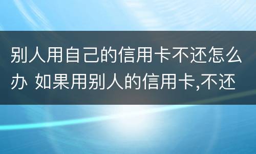 别人用自己的信用卡不还怎么办 如果用别人的信用卡,不还会怎样
