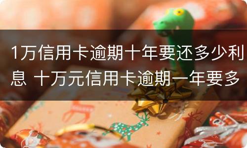 1万信用卡逾期十年要还多少利息 十万元信用卡逾期一年要多少利息